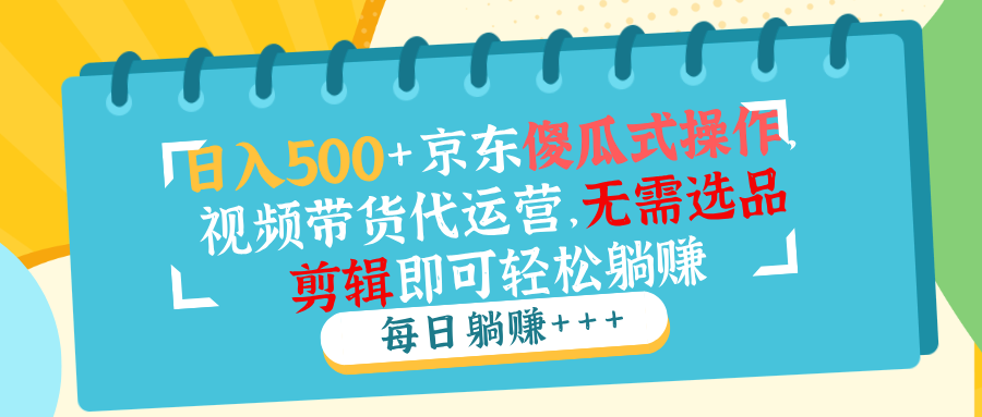 日入500+京东傻瓜式操作，视频带货代运营，无需选品剪辑即可轻松躺赚-58创网