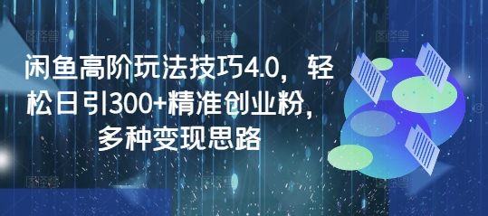 闲鱼高阶玩法技巧4.0，轻松日引300+精准创业粉，多种变现思路-58创网