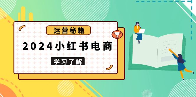 2024小红书电商教程，从入门到实战，教你有效打造爆款店铺，掌握选品技巧-58创网