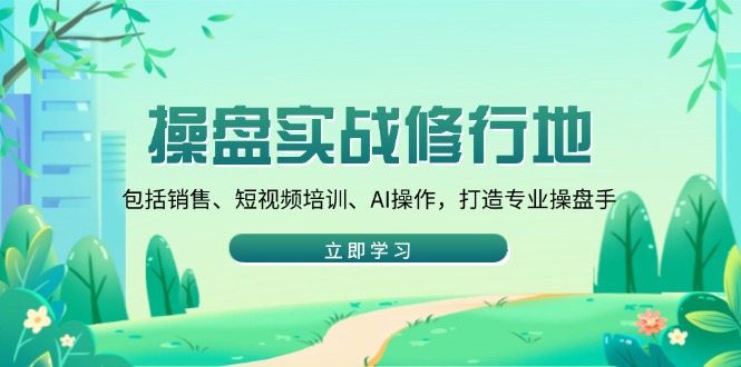 操盘实战修行地：包括销售、短视频培训、AI操作，打造专业操盘手-58创网
