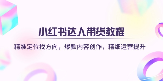 小红书达人带货教程：精准定位找方向，爆款内容创作，精细运营提升-58创网
