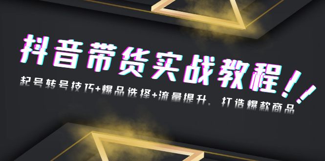 抖音带货实战教程：起号转号技巧+爆品选择+流量提升，打造爆款商品-58创网