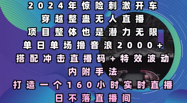 2024年惊险刺激开车穿越整蛊无人直播，单日单场撸音浪2000+，打造一个160小时实时直播日不落直播间【揭秘】-58创网