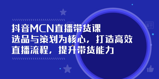 抖音MCN直播带货课：选品与策划为核心, 打造高效直播流程, 提升带货能力-58创网