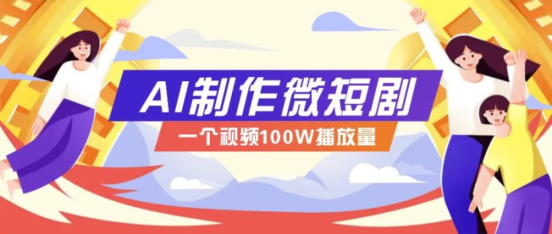 AI制作微短剧实操教程，今年最大风口一个视频100W播放量，附详细实操+变现计划-58创网