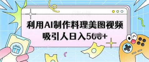 利用AI制作料理美图视频吸引人日入5张-58创网