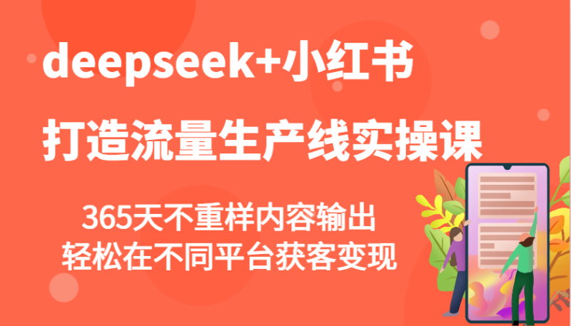 deepseek+小红书打造流量生产线实操课，365天不重样内容输出，轻松在不同平台获客变现-58创网