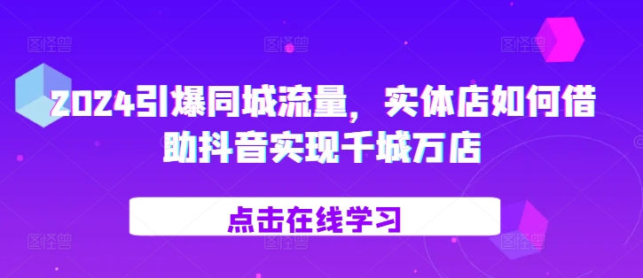 2024引爆同城流量，​实体店如何借助抖音实现千城万店-58创网