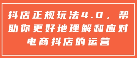 抖店正规玩法4.0，帮助你更好地理解和应对电商抖店的运营-58创网