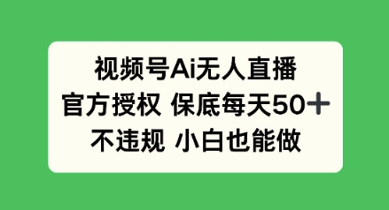 视频号AI无人直播，官方授权 保底每天50+，不违规 小白也能做-58创网