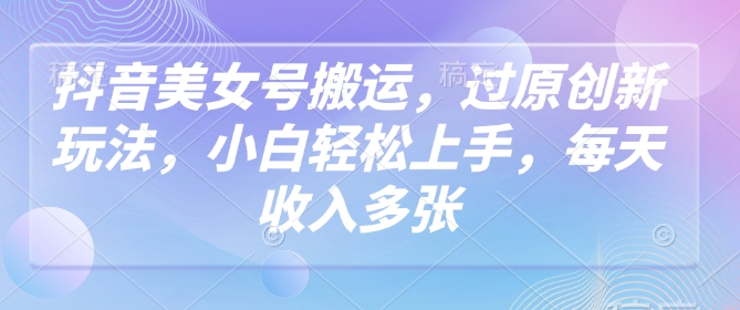 抖音美女号搬运，过原创新玩法，小白轻松上手，每天收入多张-58创网