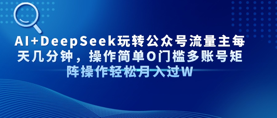 AI+DeepSeek玩转公众号流量主每天几分钟，操作简单O门槛多账号矩阵操作…-58创网