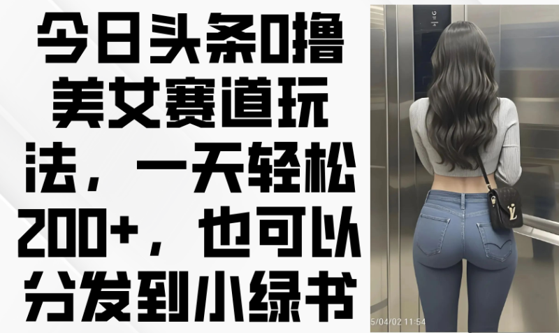 今日头条0撸美女赛道玩法，一天轻松200+，也可以分发到小绿书-58创网