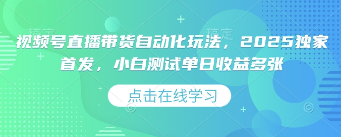 视频号直播带货自动化玩法，2025独家首发，小白测试单日收益多张【揭秘】-58创网
