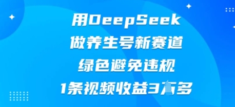用DeepSeek做养生号新赛道，绿色避免违规，1条视频收益3W多-58创网