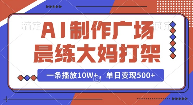 AI制作广场晨练大妈打架，一条播放10W+，单日变现多张【揭秘】-58创网