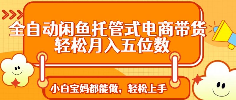 全自动闲鱼托管式电商带货 轻松实现月入五位数-58创网