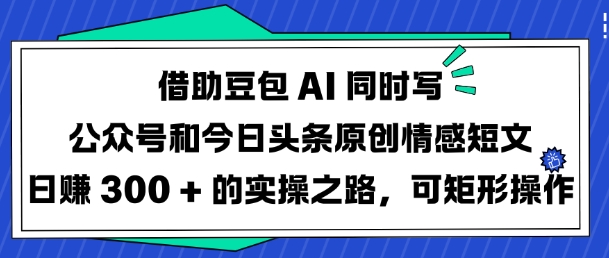 借助豆包AI同时写公众号和今日头条原创情感短文日入3张的实操之路，可矩形操作-58创网