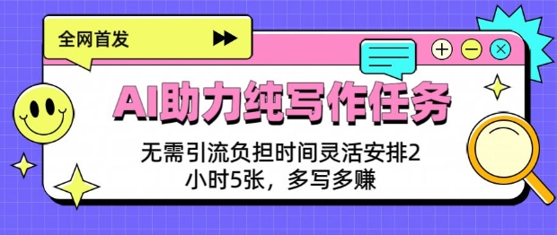 AI助力纯写作任务，无需引流负担，时间灵活安排，2小时5张，多写多挣-58创网
