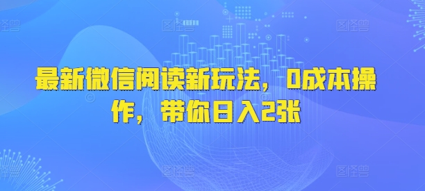 最新微信阅读新玩法，0成本操作，带你日入2张-58创网