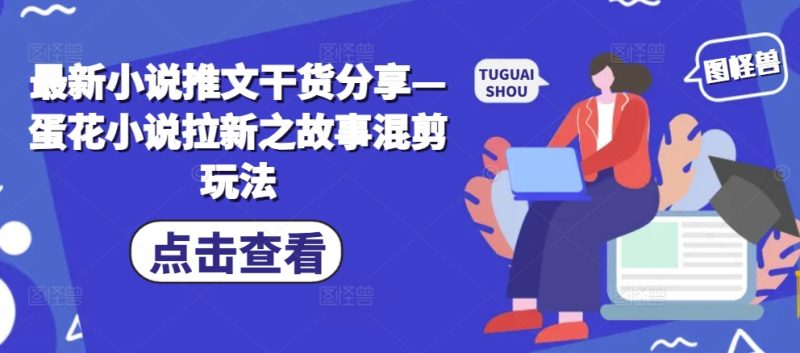 最新小说推文干货分享—蛋花小说拉新之故事混剪玩法-58创网