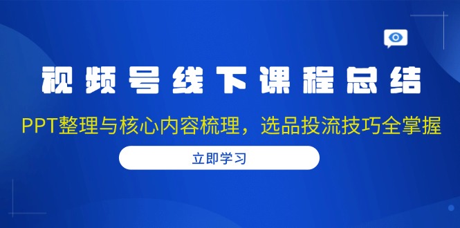 视频号线下课程总结：PPT整理与核心内容梳理，选品投流技巧全掌握-58创网
