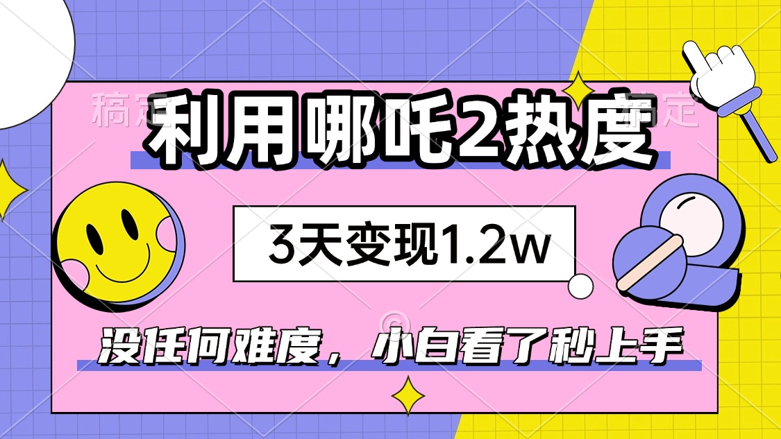 如何利用哪吒2爆火，3天赚1.2W，没有任何难度，小白看了秒学会，抓紧时…-58创网