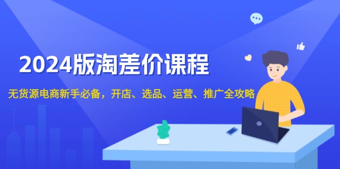 2024版淘差价课程，无货源电商新手必备，开店、选品、运营、推广全攻略-58创网