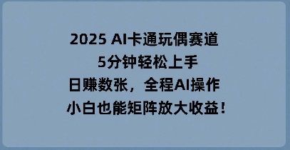 2025 AI卡通玩偶赛道，5分钟轻松上手，日入数张，全程AI操作，小白也能矩阵放大收益-58创网