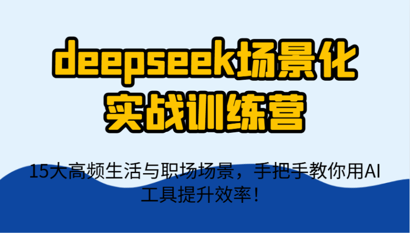 deepseek场景化实战训练营，15大高频生活与职场场景，手把手教你用AI工具提升效率！-58创网