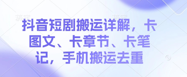 抖音短剧搬运详解，卡图文、卡章节、卡笔记，手机搬运去重-58创网