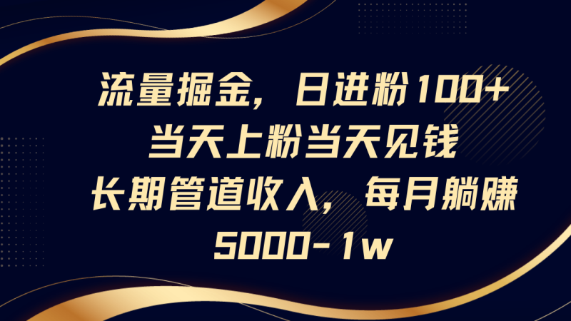 流量掘金，日进粉100+,当天上粉当天见钱，长期管道收入，每月躺赚5000-1w-58创网