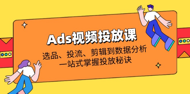 Ads视频投放课全解析：选品、投流、剪辑到数据分析，一站式掌握投放秘诀-58创网