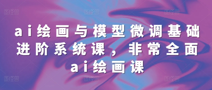 ai绘画与模型微调基础进阶系统课，非常全面ai绘画课(68节)-58创网