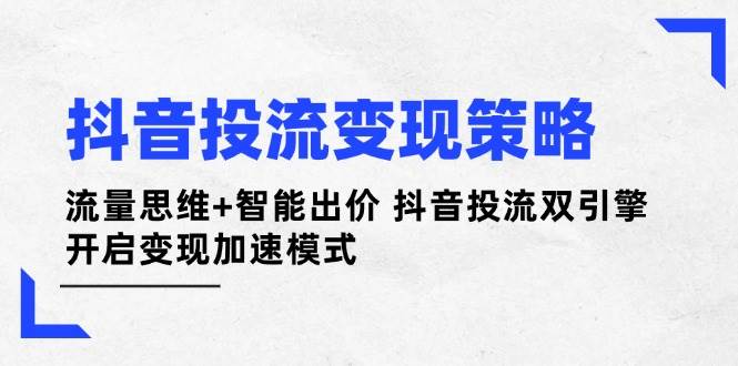 抖音投流变现策略：流量思维+智能出价 抖音投流双引擎 开启变现加速模式-58创网