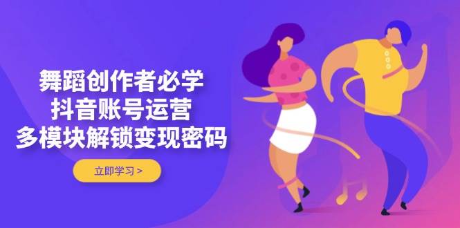 舞蹈创作者必学，抖音账号运营，多模块解锁变现密码-58创网