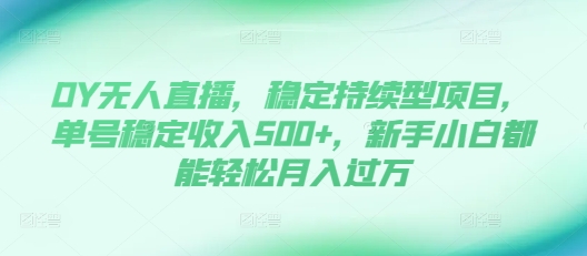 DY无人直播，稳定持续型项目，单号稳定收入500+，新手小白都能轻松月入过万【揭秘】-58创网