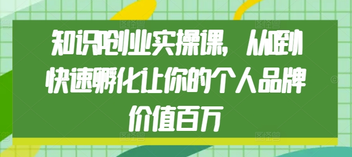 知识IP创业实操课，从0到1快速孵化让你的个人品牌价值百万-58创网