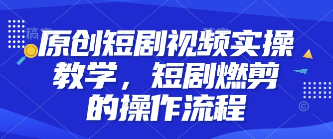 原创短剧视频实操教学，短剧燃剪的操作流程-58创网