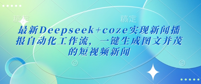 最新Deepseek+coze实现新闻播报自动化工作流，一键生成图文并茂的短视频新闻-58创网