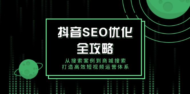 抖音 SEO优化全攻略，从搜索案例到商城搜索，打造高效短视频运营体系-58创网