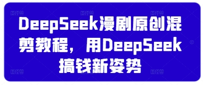 DeepSeek漫剧原创混剪教程，用DeepSeek搞钱新姿势-58创网
