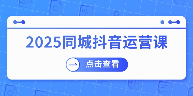 2025同城抖音运营课：涵盖实体店盈利，团购好处，助商家获取流量-58创网
