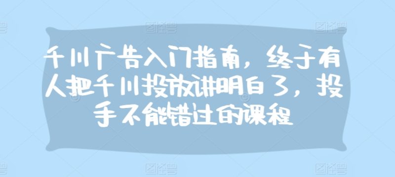千川广告入门指南，终于有人把千川投放讲明白了，投手不能错过的课程-58创网