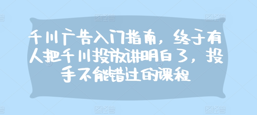 千川广告入门指南，终于有人把千川投放讲明白了，投手不能错过的课程-58创网