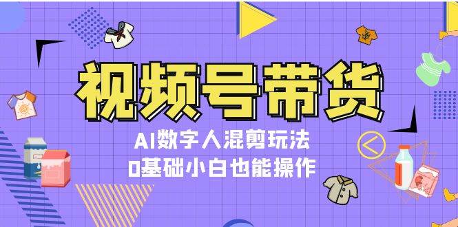 视频号带货，AI数字人混剪玩法，0基础小白也能操作-58创网