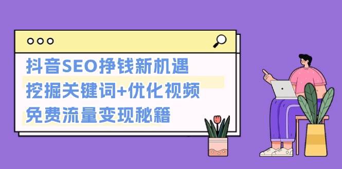 抖音SEO挣钱新机遇：挖掘关键词+优化视频，免费流量变现秘籍-58创网