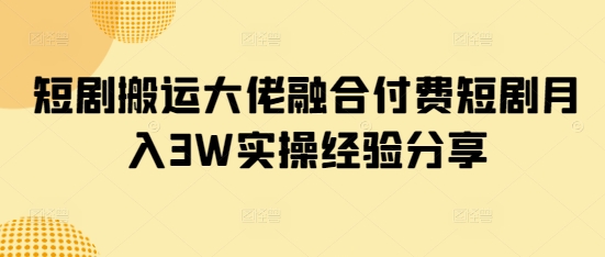 短剧搬运大佬融合付费短剧月入3W实操经验分享-58创网
