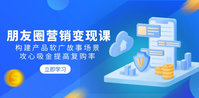 朋友圈营销变现课：构建产品软广故事场景，攻心吸金提高复购率-58创网