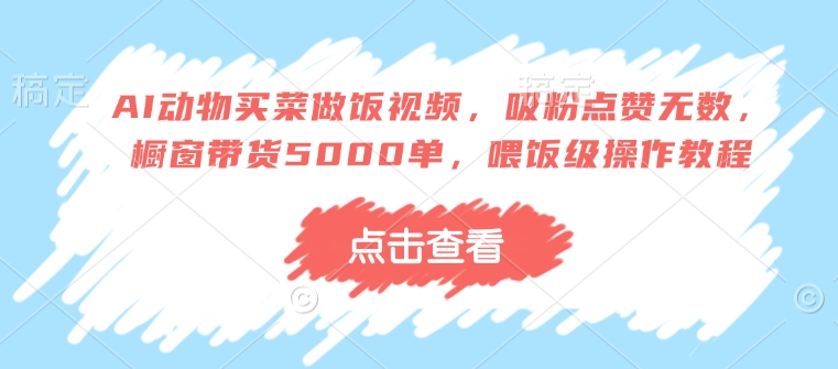 AI动物买菜做饭视频，吸粉点赞无数，橱窗带货5000单，喂饭级操作教程-58创网